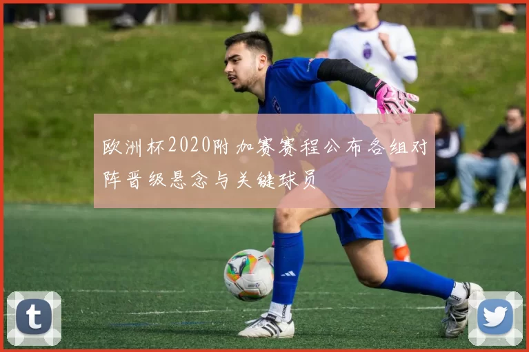 欧洲杯2020附加赛赛程公布各组对阵晋级悬念与关键球员