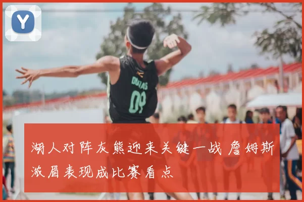 湖人对阵灰熊迎来关键一战 詹姆斯浓眉表现成比赛看点