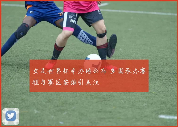 女足世界杯举办地公布 多国承办赛程与赛区安排引关注
