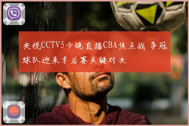 央视CCTV5今晚直播CBA焦点战 争冠球队迎来季后赛关键对决