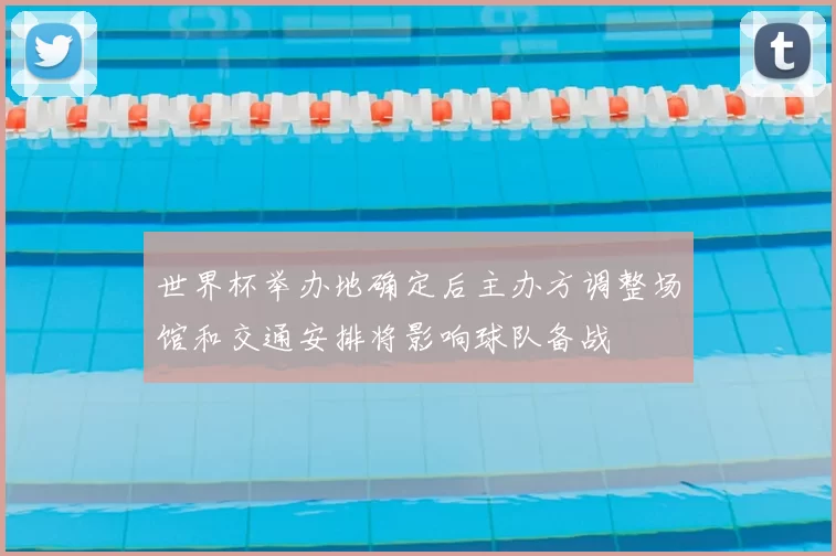 世界杯举办地确定后主办方调整场馆和交通安排将影响球队备战