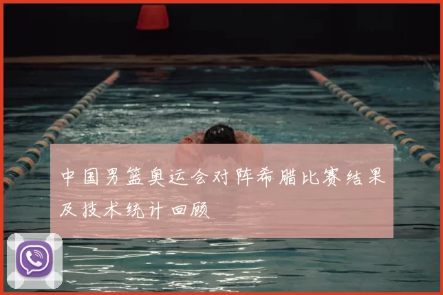 中国男篮奥运会对阵希腊比赛结果及技术统计回顾