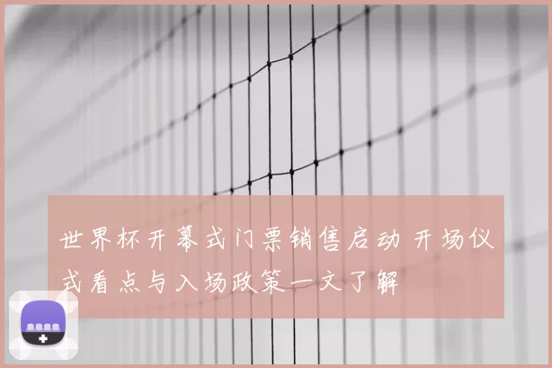 世界杯开幕式门票销售启动 开场仪式看点与入场政策一文了解