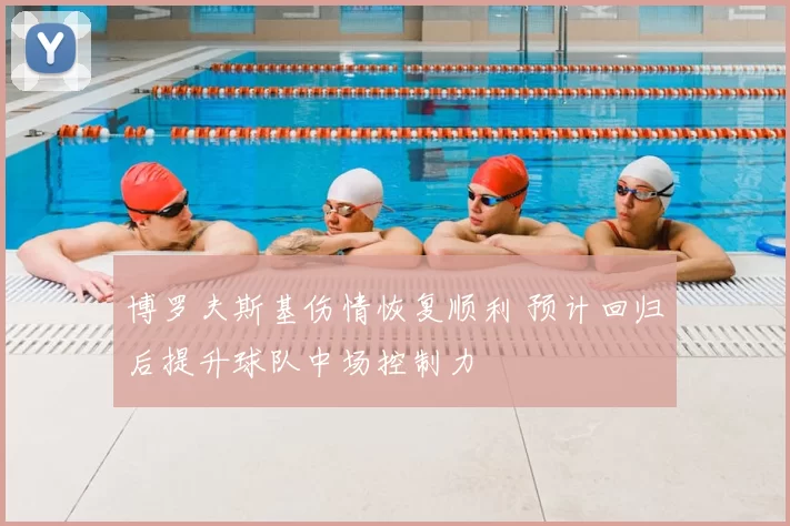 博罗夫斯基伤情恢复顺利 预计回归后提升球队中场控制力