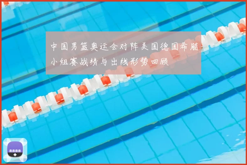 中国男篮奥运会对阵美国德国希腊小组赛战绩与出线形势回顾