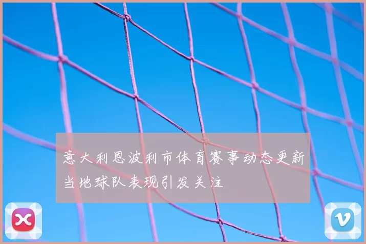 意大利恩波利市体育赛事动态更新当地球队表现引发关注