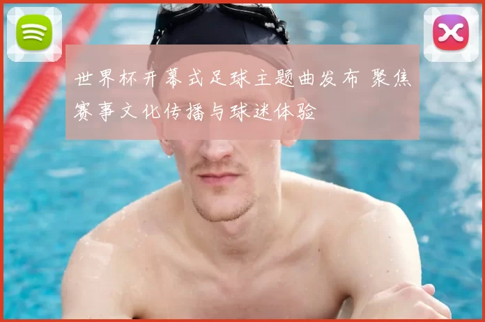 世界杯开幕式足球主题曲发布 聚焦赛事文化传播与球迷体验