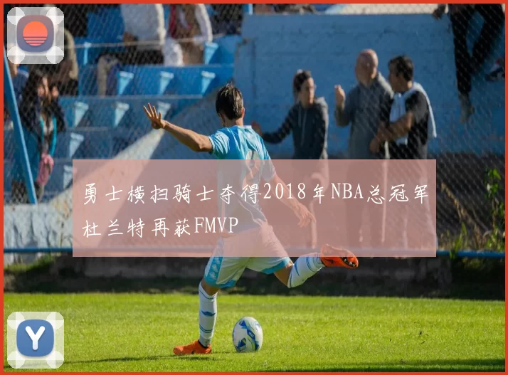 勇士横扫骑士夺得2018年NBA总冠军杜兰特再获FMVP
