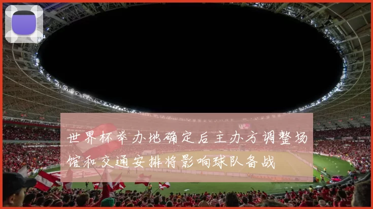世界杯举办地确定后主办方调整场馆和交通安排将影响球队备战
