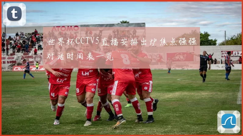 世界杯CCTV5直播安排出炉焦点强强对话时间表一览