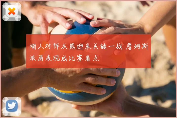 湖人对阵灰熊迎来关键一战 詹姆斯浓眉表现成比赛看点