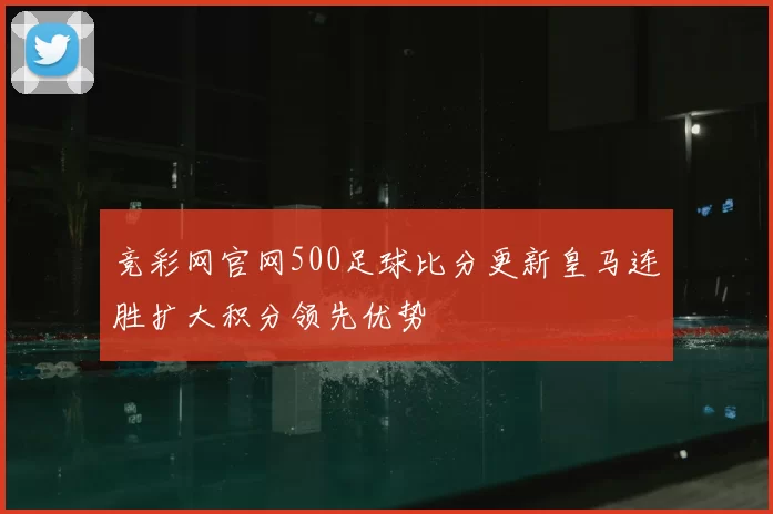 竞彩网官网500足球比分更新皇马连胜扩大积分领先优势