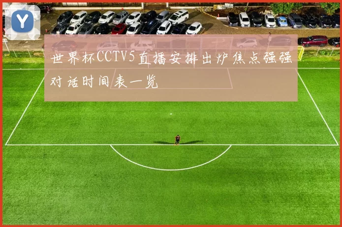 世界杯CCTV5直播安排出炉焦点强强对话时间表一览
