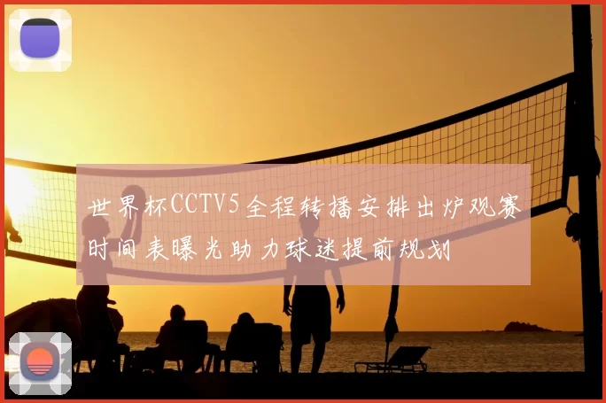 世界杯CCTV5全程转播安排出炉观赛时间表曝光助力球迷提前规划