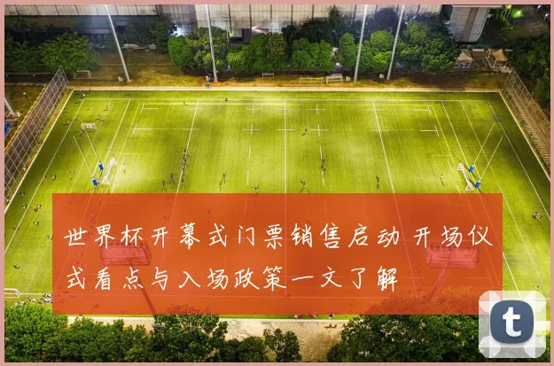 世界杯开幕式门票销售启动 开场仪式看点与入场政策一文了解