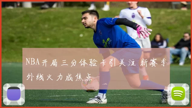 NBA开局三分体验卡引关注 新赛季外线火力成焦点
