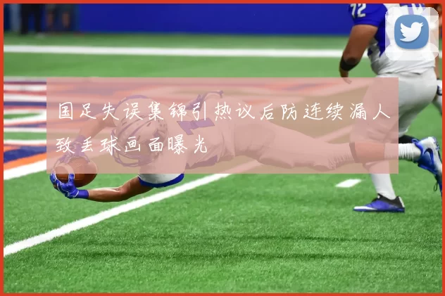 国足失误集锦引热议后防连续漏人致丢球画面曝光