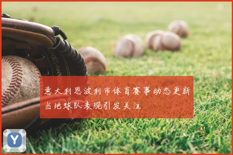 意大利恩波利市体育赛事动态更新当地球队表现引发关注