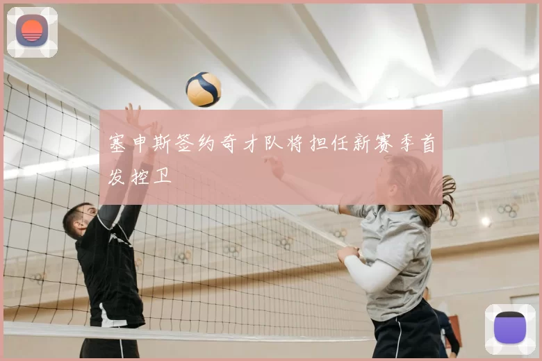 塞申斯签约奇才队将担任新赛季首发控卫